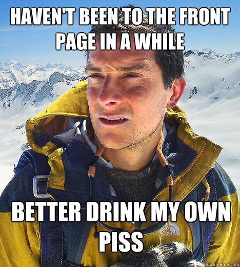 haven't been to the front page in a while better drink my own piss - haven't been to the front page in a while better drink my own piss  Bear Grylls