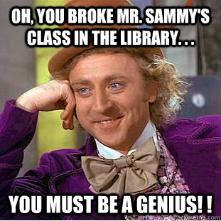 Oh, you broke Mr. Sammy's Class in the library. . . you must be a GENIUS! !  - Oh, you broke Mr. Sammy's Class in the library. . . you must be a GENIUS! !   Condescending Wonka