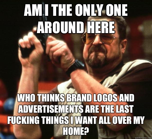 am I the only one around here Who thinks brand logos and advertisements are the last fucking things I want all over my home?  Angry Walter