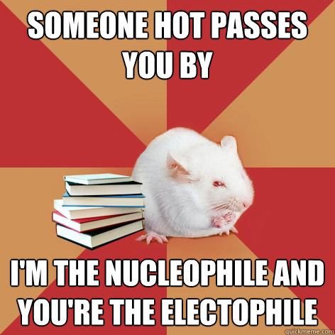 someone hot passes you by  I'm the nucleophile and you're the electophile  - someone hot passes you by  I'm the nucleophile and you're the electophile   Science Major Mouse