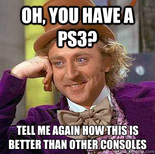 Oh, you have a ps3? Tell me again how this is better than other consoles   Condescending Wonka