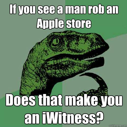 If you see a man rob an Apple store Does that make you an iWitness?  Philosoraptor