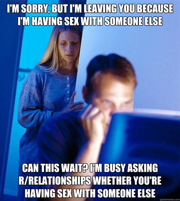 I'm sorry, but I'm leaving you because i'm having sex with someone else Can this wait? I'm busy asking r/relationships whether you're having sex with someone else  Redditors Wife