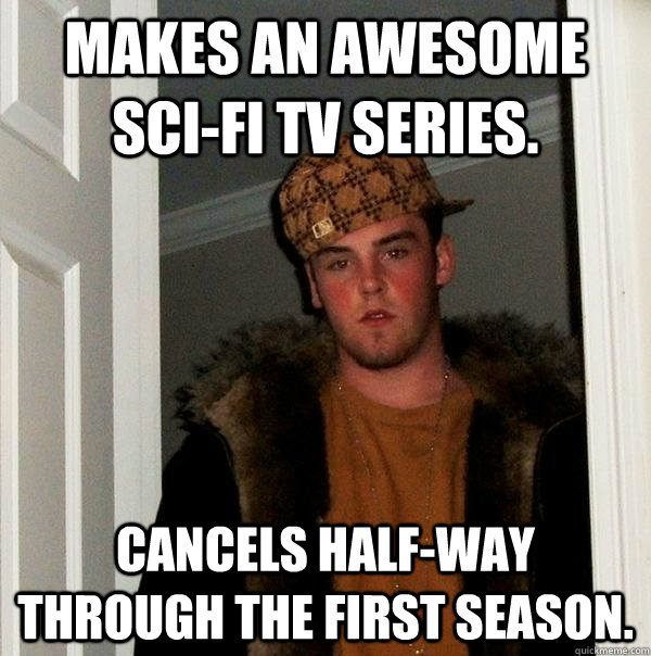 Makes an awesome Sci-fi tv series. Cancels Half-way through the first season. - Makes an awesome Sci-fi tv series. Cancels Half-way through the first season.  Scumbag Steve