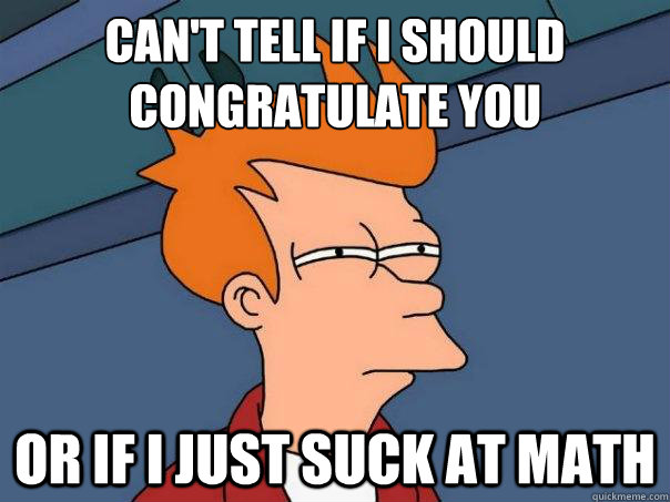 Can't tell if i should congratulate you or if i just suck at math - Can't tell if i should congratulate you or if i just suck at math  Futurama Fry