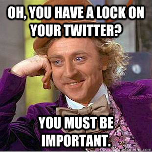 Oh, you have a lock on your twitter? You must be important.  Creepy Wonka