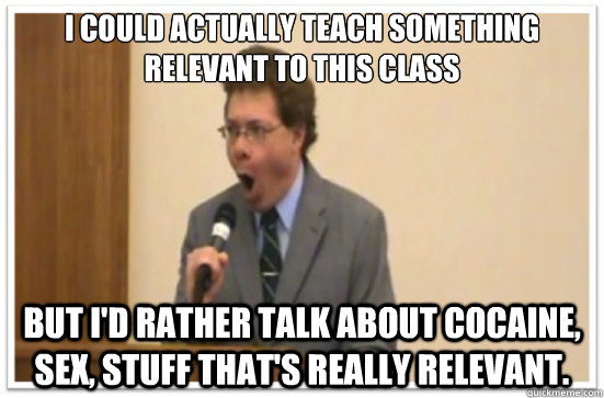 I could actually teach something relevant to this class But I'd rather talk about cocaine, sex, stuff that's really relevant. - I could actually teach something relevant to this class But I'd rather talk about cocaine, sex, stuff that's really relevant.  kevin oakes meme