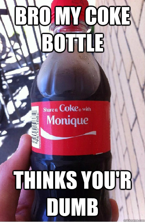 Bro my coke bottle thinks you'r dumb  monique