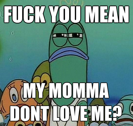 fUCK YOU MEAN my momma dont love me?  Serious fish SpongeBob