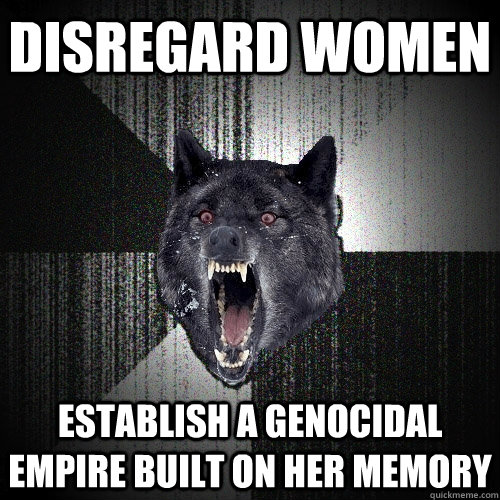 disregard women establish a genocidal empire built on her memory  Insanity Wolf