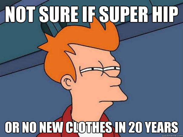 Not sure if super hip or no new clothes in 20 years  Futurama Fry