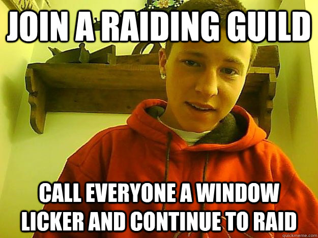 Join a raiding guild Call everyone a window licker and continue to raid  