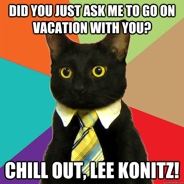 did you just ask me to go on vacation with you? chill out, lee konitz!  Business Cat