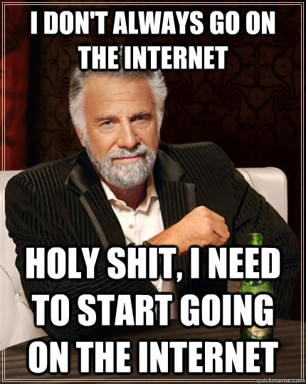 I don't always go on the internet Holy Shit, I need to start going on the internet  The Most Interesting Man In The World