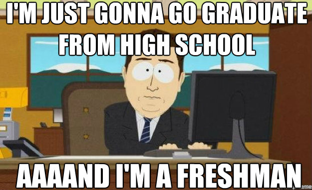 I'm just gonna go graduate from high school  AAAAND I'm a freshman - I'm just gonna go graduate from high school  AAAAND I'm a freshman  aaaand its gone