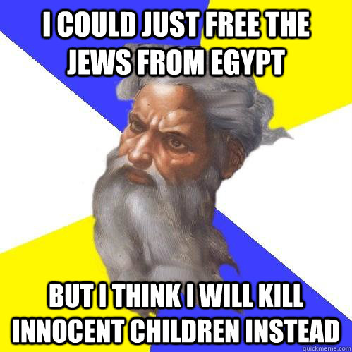 I could just free the jews from egypt but i think i will kill innocent children instead - I could just free the jews from egypt but i think i will kill innocent children instead  Advice God