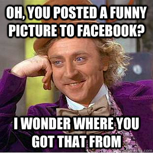 Oh, you posted a funny picture to facebook? i wonder where you got that from  Condescending Wonka