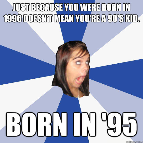 Just because you were born in 1996 doesn't mean you're a 90's kid. born in '95 - Just because you were born in 1996 doesn't mean you're a 90's kid. born in '95  Annoying Facebook Girl