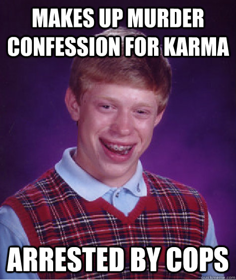 Makes up murder confession for karma arrested by cops  Bad Luck Brian