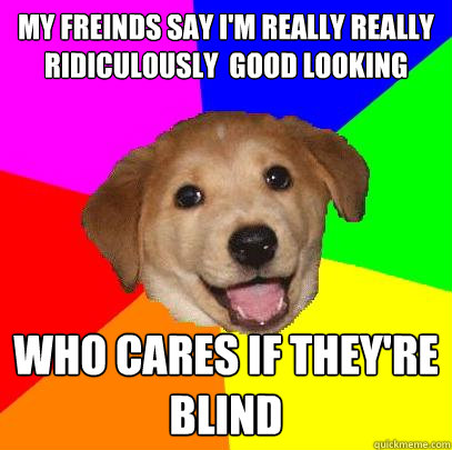 MY freinds say i'm really really ridiculously  good looking who cares if they're blind  Advice Dog