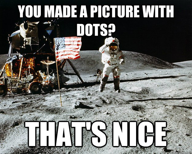 You made a picture with dots? That's nice  Unimpressed Astronaut