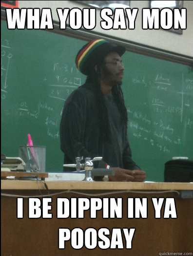 wha you say mon i be dippin in ya poosay
 - wha you say mon i be dippin in ya poosay
  Rasta Science Teacher