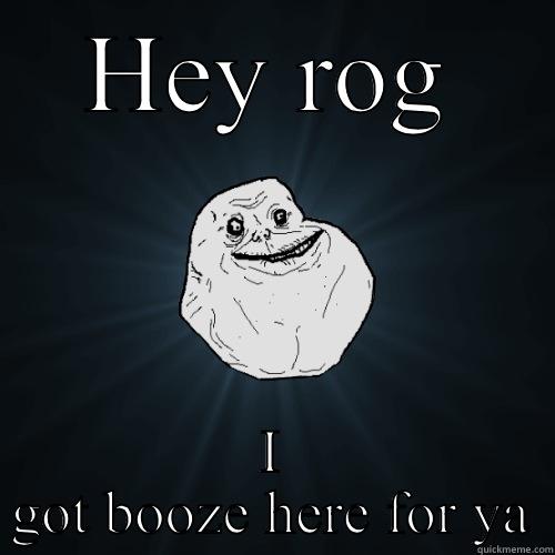 HEY ROG I GOT BOOZE HERE FOR YA Forever Alone