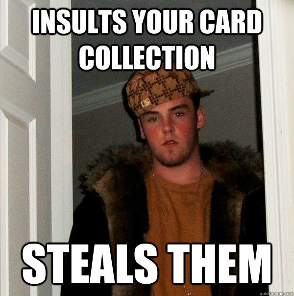 Insults your card collection Steals them  Scumbag Steve