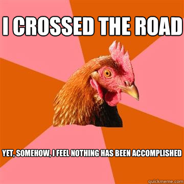 I crossed the road Yet, somehow, I feel nothing has been accomplished  Anti-Joke Chicken