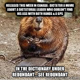 Released this week in Canada : Dictator a movie about a dictatorial leader who couldn't find his ass with both hands & a GPS In the dictionary under redundant ...see redundant  Bad Timing Beaver