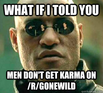 What if I told you men don't get karma on /r/gonewild  What if I told you