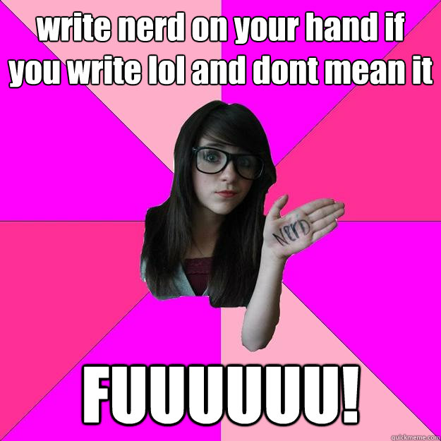 write nerd on your hand if you write lol and dont mean it FUUUUUU!  Idiot Nerd Girl