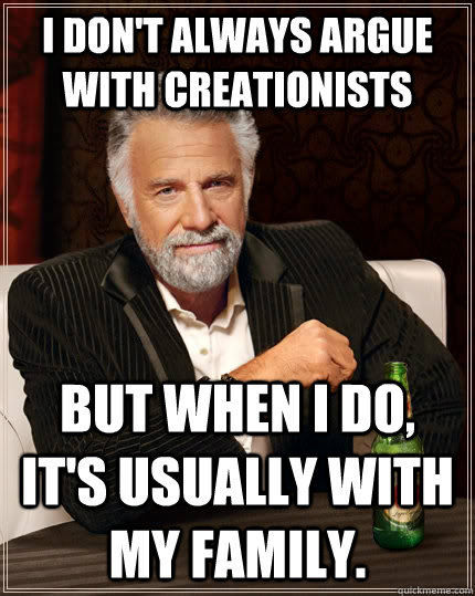 I don't always argue with creationists but when I do, it's usually with my family. - I don't always argue with creationists but when I do, it's usually with my family.  The Most Interesting Man In The World