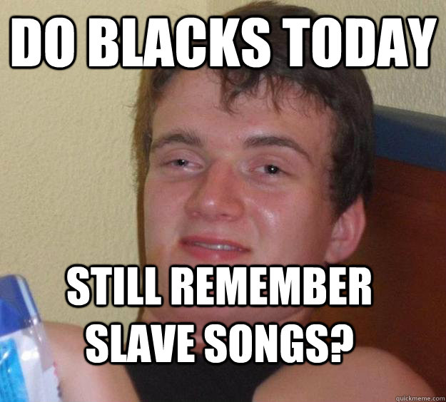 Do Blacks today Still remember Slave Songs? - Do Blacks today Still remember Slave Songs?  10 Guy