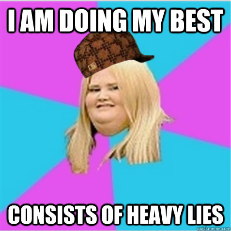 I am doing my best Consists of heavy lies  scumbag fat girl