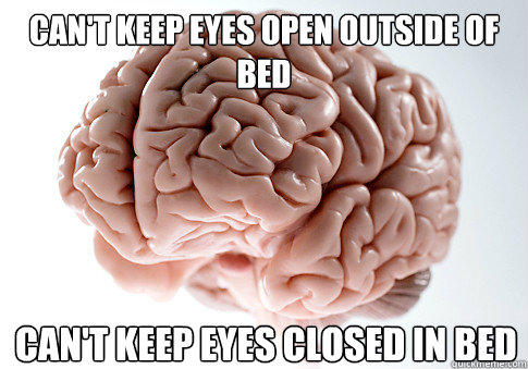 Can't keep eyes open outside of bed Can't keep eyes closed in bed  