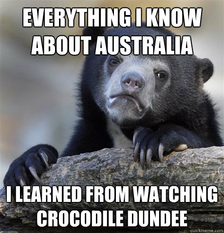 everything I know about Australia  I learned from watching crocodile dundee  Confession Bear