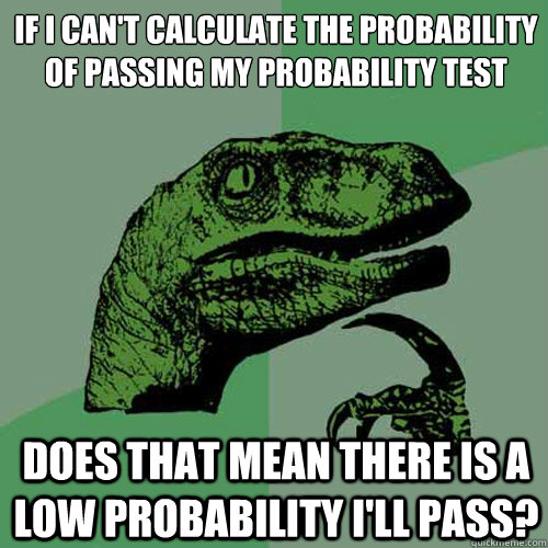 If I can't calculate the probability of passing my probability test
 Does that mean there is a low probability I'll pass?  Philosoraptor