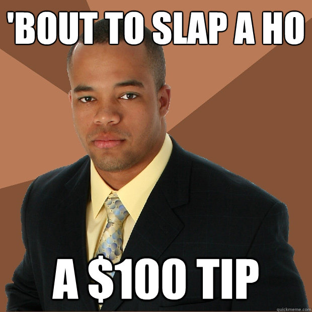 'bout to slap a ho a $100 tip - 'bout to slap a ho a $100 tip  Successful Black Man