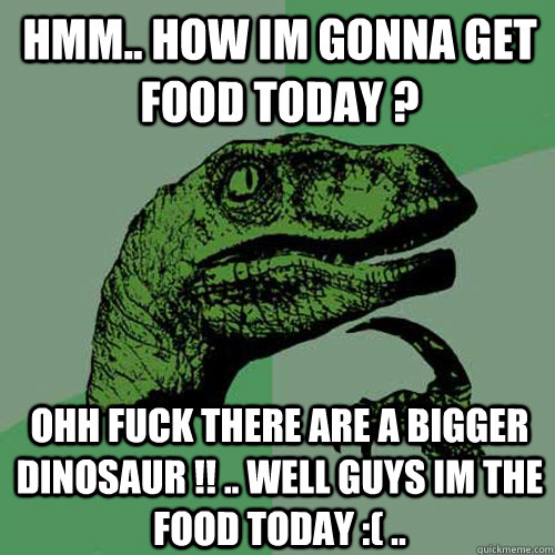 hmm.. how im gonna get food today ? ohh fuck there are a bigger dinosaur !! .. well guys im the food today :( ..  Philosoraptor