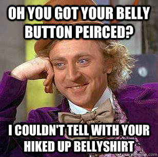 Oh you got your belly button peirced? I couldn't tell with your hiked up bellyshirt - Oh you got your belly button peirced? I couldn't tell with your hiked up bellyshirt  Condescending Wonka