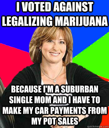 I voted against legalizing marijuana because I'm a suburban single mom and I have to make my car payments from my pot sales  Sheltering Suburban Mom