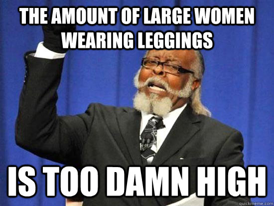 The amount of large women wearing leggings Is too damn high  