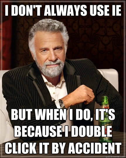 I don't always use IE But when I do, it's because I double click it by accident  The Most Interesting Man In The World