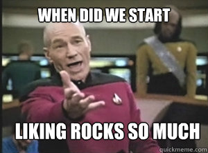 When did we start Liking rocks so much  Annoyed Picard