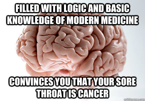 filled with logic and basic knowledge of modern medicine convinces you that your sore throat is cancer  Scumbag Brain