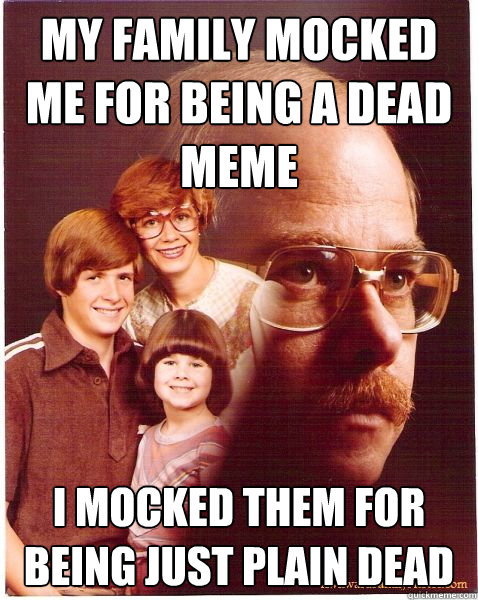 My family mocked me for being a dead meme I mocked them for being just plain dead  Vengeance Dad