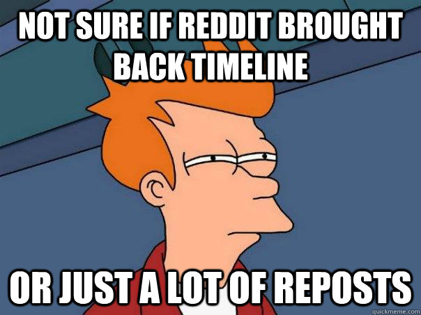 Not sure if Reddit brought back timeline or just a lot of reposts  Futurama Fry