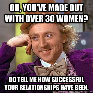 Oh, You've made out with over 30 women? Do tell me how successful your relationships have been.  Condescending Wonka