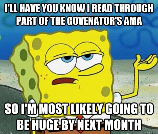 I'll have you know i read through part of the Govenator's ama so i'm most likely going to be huge by next month  Tough Spongebob